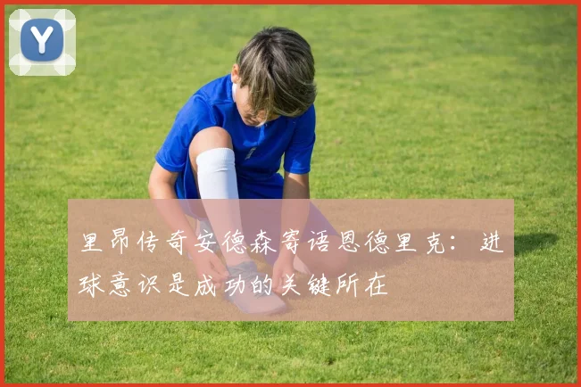 里昂传奇安德森寄语恩德里克：进球意识是成功的关键所在