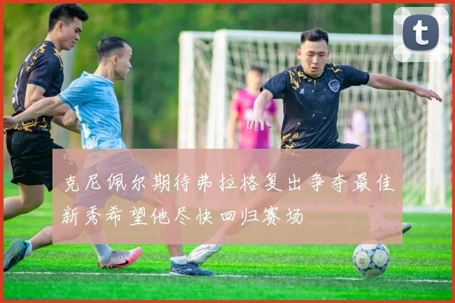 克尼佩尔期待弗拉格复出争夺最佳新秀希望他尽快回归赛场