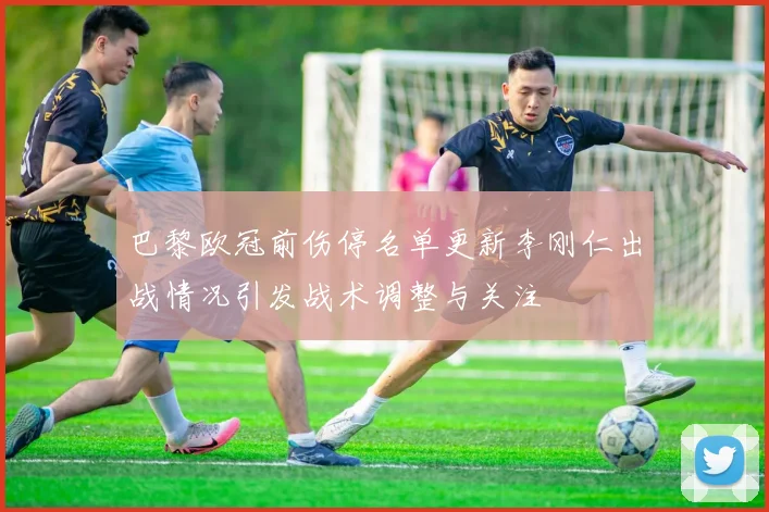 巴黎欧冠前伤停名单更新李刚仁出战情况引发战术调整与关注