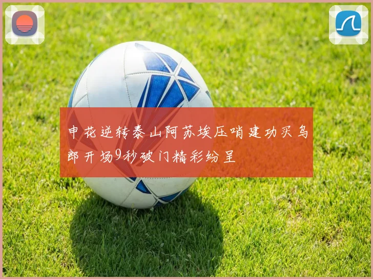 申花逆转泰山阿苏埃压哨建功买乌郎开场9秒破门精彩纷呈