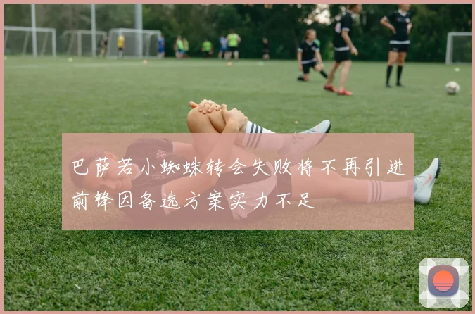 巴萨若小蜘蛛转会失败将不再引进前锋因备选方案实力不足