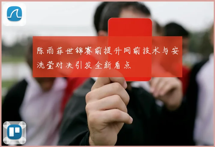 陈雨菲世锦赛前提升网前技术与安洗莹对决引发全新看点