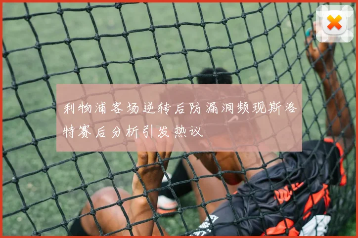 利物浦客场逆转后防漏洞频现斯洛特赛后分析引发热议