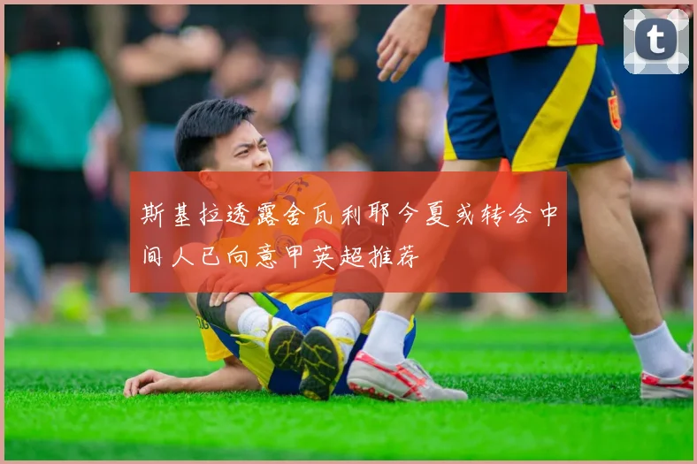 斯基拉透露舍瓦利耶今夏或转会中间人已向意甲英超推荐