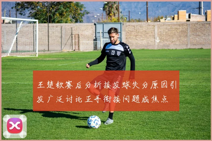 王楚钦赛后分析接发球失分原因引发广泛讨论正手衔接问题成焦点