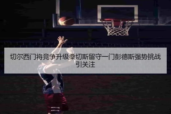 切尔西门将竞争升级桑切斯留守一门彭德斯强势挑战引关注