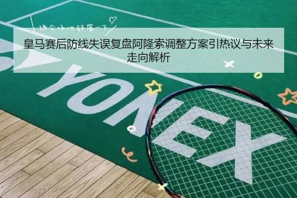 皇马赛后防线失误复盘阿隆索调整方案引热议与未来走向解析