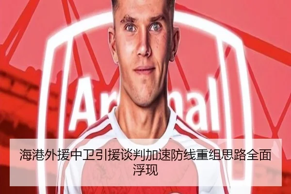 海港外援中卫引援谈判加速防线重组思路全面浮现