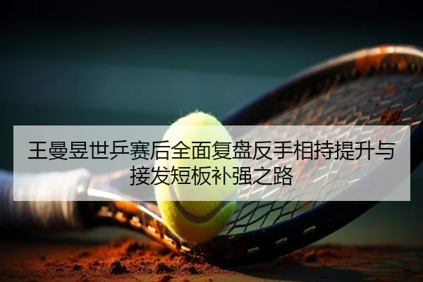 王曼昱世乒赛后全面复盘反手相持提升与接发短板补强之路