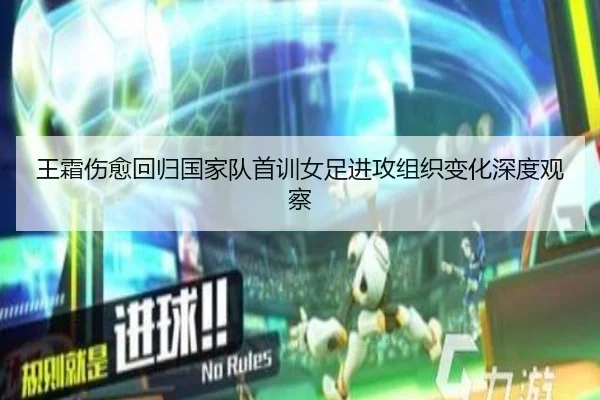 王霜伤愈回归国家队首训女足进攻组织变化深度观察